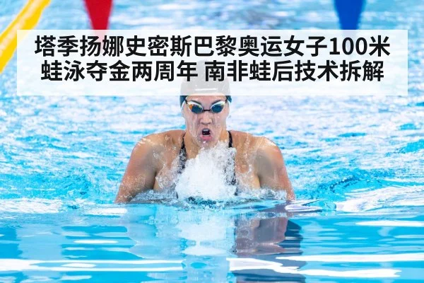 塔季扬娜史密斯巴黎奥运女子100米蛙泳夺金两周年 南非蛙后技术拆解