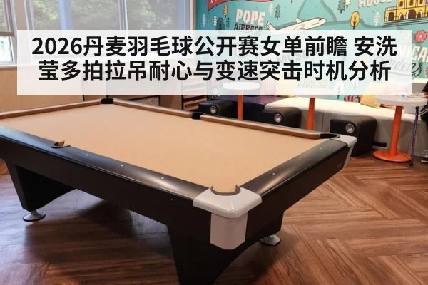 2026丹麦羽毛球公开赛女单前瞻 安洗莹多拍拉吊耐心与变速突击时机分析