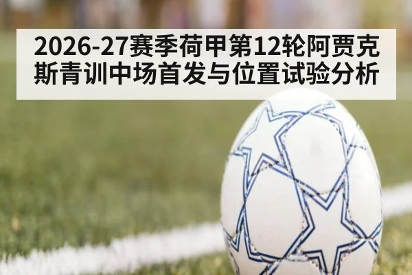 2026-27赛季荷甲第12轮阿贾克斯青训中场首发与位置试验分析