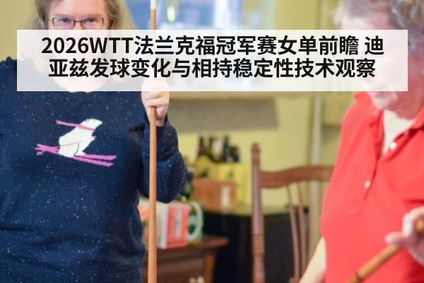 2026WTT法兰克福冠军赛女单前瞻 迪亚兹发球变化与相持稳定性技术观察